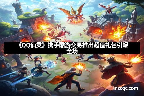 《QQ仙灵》携手酷游交易推出超值礼包引爆全场