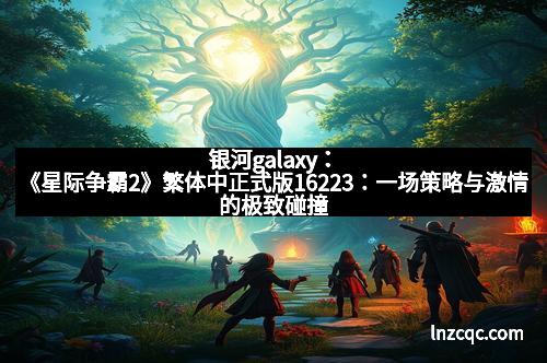 银河galaxy：《星际争霸2》繁体中正式版16223：一场策略与激情的极致碰撞