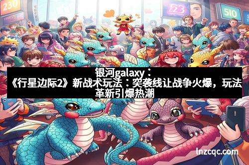 银河galaxy：《行星边际2》新战术玩法：突袭线让战争火爆，玩法革新引爆热潮