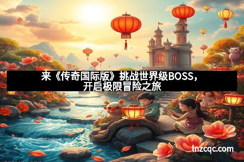 来《传奇国际版》挑战世界级BOSS，开启极限冒险之旅